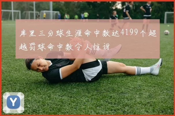 库里三分球生涯命中数达4199个超越罚球命中数令人惊讶