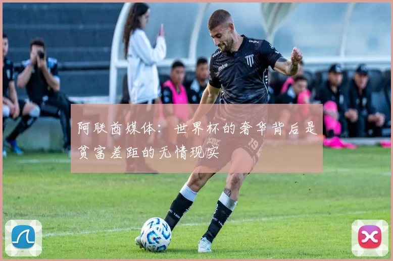 阿联酋媒体：世界杯的奢华背后是贫富差距的无情现实