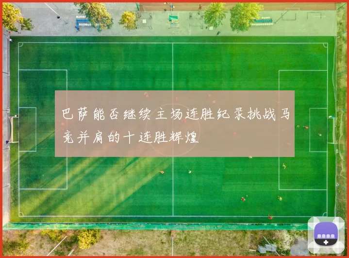 巴萨能否继续主场连胜纪录挑战马竞并肩的十连胜辉煌