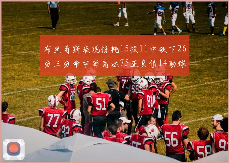 布里奇斯表现惊艳15投11中砍下26分三分命中率高达75正负值14助球队取胜