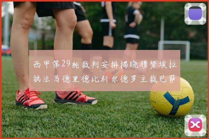 西甲第29轮裁判安排揭晓穆努埃拉执法马德里德比科尔德罗主裁巴萨比赛