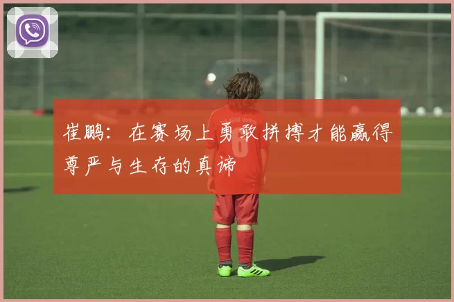 崔鹏：在赛场上勇敢拼搏才能赢得尊严与生存的真谛