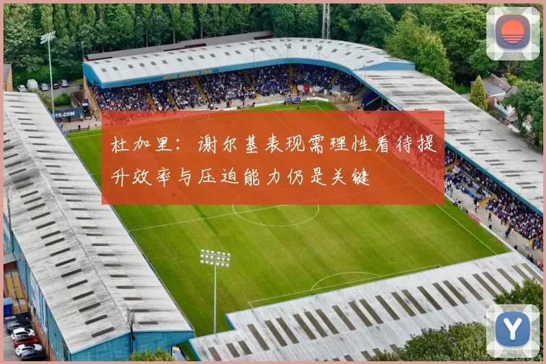 杜加里：谢尔基表现需理性看待提升效率与压迫能力仍是关键